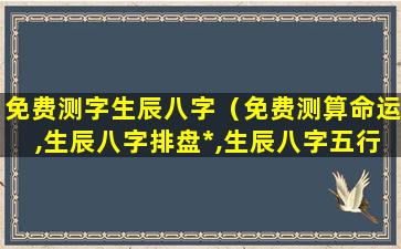 免费测字生辰八字（免费测算命运,生辰八字排盘*,生辰八字五行查询）