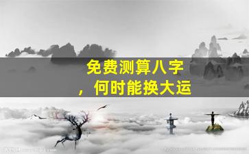 免费测算八字，何时能换大运