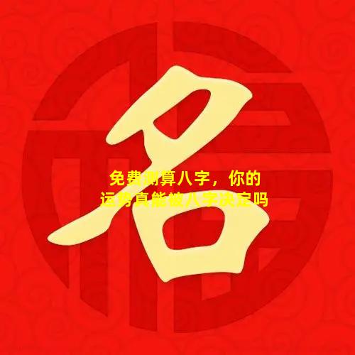 免费测算八字，你的运势真能被八字决定吗