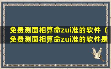 免费测面相算命zui准的软件（免费测面相算命zui准的软件是什么）