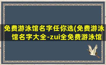 免费游泳馆名字任你选(免费游泳馆名字大全-zui全免费游泳馆推荐)