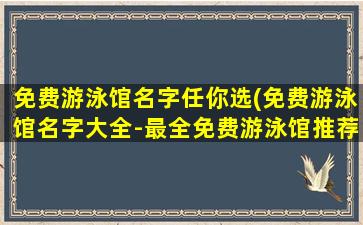 免费游泳馆名字任你选(免费游泳馆名字大全-最全免费游泳馆推荐)