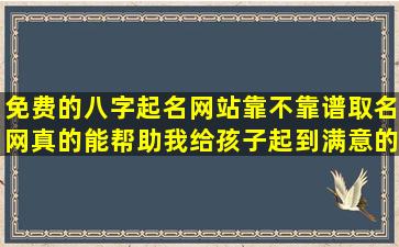 免费的八字起名网站靠不靠谱取名网真的能帮助我给孩子起到满意的名字吗