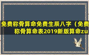 免费称骨算命免费生辰八字（免费称骨算命表2019新版算命zui准）