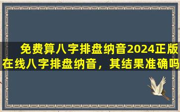 免费算八字排盘纳音2024正版在线八字排盘纳音，其结果准确吗