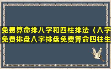 免费算命排八字和四柱排法（八字免费排盘八字排盘免费算命四柱生）