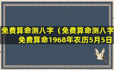 免费算命测八字（免费算命测八字免费算命1968年农历5月5日阳历是多少号）