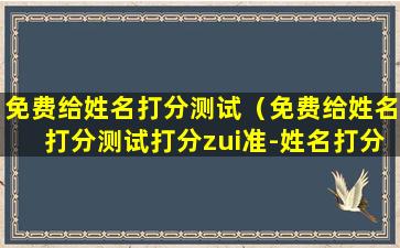 免费给姓名打分测试（免费给姓名打分测试打分zui准-姓名打分测试）