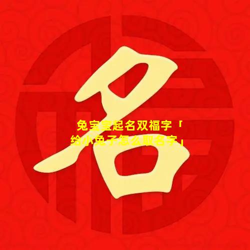 兔宝宝起名双福字「给小兔子怎么取名字」