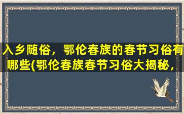 入乡随俗，鄂伦春族的春节习俗有哪些(鄂伦春族春节习俗大揭秘，文化底蕴多元丰富！)