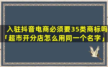 入驻抖音电商必须要35类商标吗「超市开分店怎么用同一个名字」