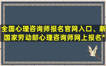 全国心理咨询师报名官网入口、新国家劳动部心理咨询师网上报名*