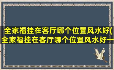 全家福挂在客厅哪个位置风水好(全家福挂在客厅哪个位置风水好一点)