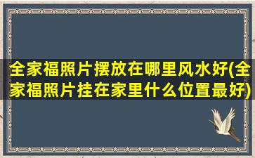 全家福照片摆放在哪里风水好(全家福照片挂在家里什么位置最好)