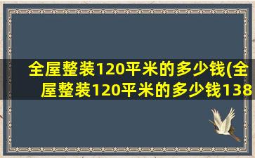 全屋整装120平米的多少钱(全屋整装120平米的多少钱138全屋整装多少钱)