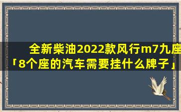 全新柴油2022款风行m7九座「8个座的汽车需要挂什么牌子」