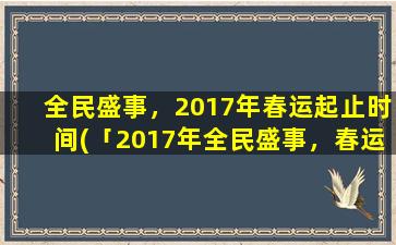 全民盛事，2017年春运起止时间(「2017年全民盛事，春运起止时间揭晓！」)