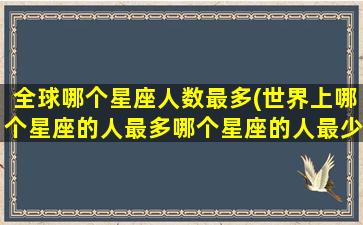 全球哪个星座人数最多(世界上哪个星座的人最多哪个星座的人最少)