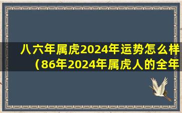 八六年属虎2024年运势怎么样（86年2024年属虎人的全年运势）