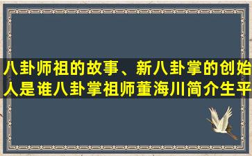 八卦师祖的故事、新八卦掌的创始人是谁八卦掌祖师董海川简介生平介绍