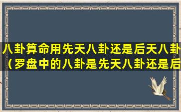 八卦算命用先天八卦还是后天八卦（罗盘中的八卦是先天八卦还是后天八卦）