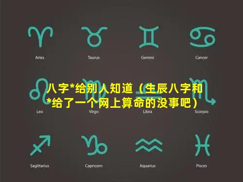 八字*给别人知道（生辰八字和*给了一个网上算命的没事吧）