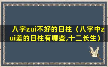 八字zui不好的日柱（八字中zui差的日柱有哪些,十二长生）