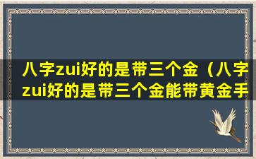 八字zui好的是带三个金（八字zui好的是带三个金能带黄金手饰吗）