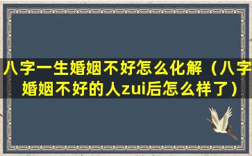 八字一生婚姻不好怎么化解（八字婚姻不好的人zui后怎么样了）