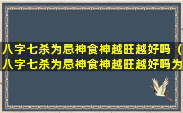 八字七杀为忌神食神越旺越好吗（八字七杀为忌神食神越旺越好吗为什么）