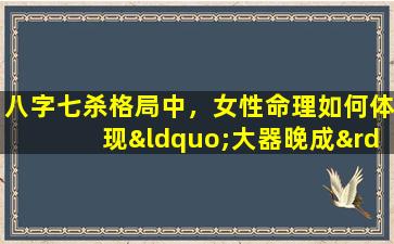 八字七杀格局中，女性命理如何体现“大器晚成”特征