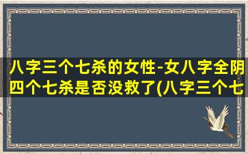 八字三个七杀的女性-女八字全阴四个七杀是否没救了(八字三个七杀女性是否没救？女八字全阴四个七杀揭秘！)