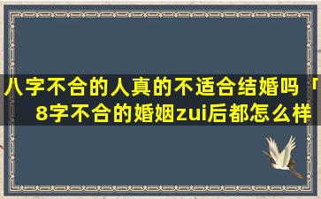 八字不合的人真的不适合结婚吗「8字不合的婚姻zui后都怎么样」