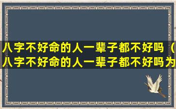 八字不好命的人一辈子都不好吗（八字不好命的人一辈子都不好吗为什么）