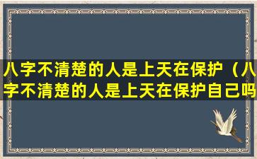 八字不清楚的人是上天在保护（八字不清楚的人是上天在保护自己吗）