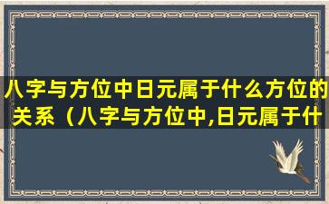 八字与方位中日元属于什么方位的关系（八字与方位中,日元属于什么方位）