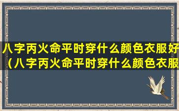 八字丙火命平时穿什么颜色衣服好（八字丙火命平时穿什么颜色衣服好看）