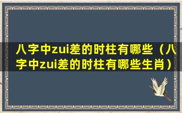 八字中zui差的时柱有哪些（八字中zui差的时柱有哪些生肖）