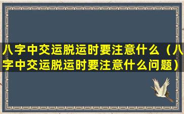 八字中交运脱运时要注意什么（八字中交运脱运时要注意什么问题）