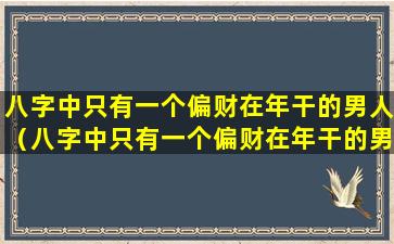 八字中只有一个偏财在年干的男人（八字中只有一个偏财在年干的男*子是远方人）