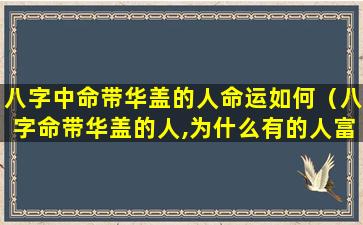 八字中命带华盖的人命运如何（八字命带华盖的人,为什么有的人富贵有的人落魄）