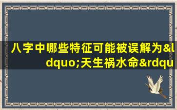 八字中哪些特征可能被误解为“天生祸水命”