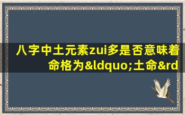 八字中土元素zui多是否意味着命格为“土命”