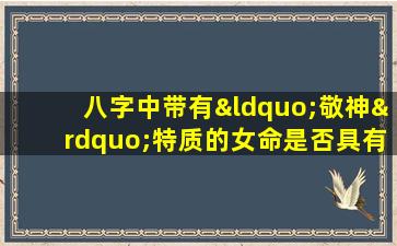 八字中带有“敬神”特质的女命是否具有良好的命运