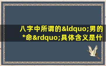 八字中所谓的“男的*命”具体含义是什么