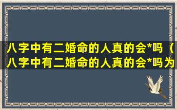 八字中有二婚命的人真的会*吗（八字中有二婚命的人真的会*吗为什么）