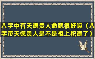 八字中有天德贵人命就很好嘛（八字带天德贵人是不是祖上积德了）