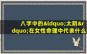 八字中的“太阴”在女性命理中代表什么含义