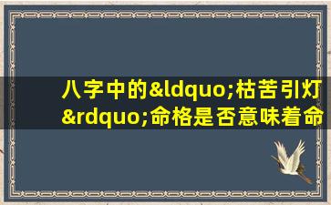 八字中的“枯苦引灯”命格是否意味着命运高贵