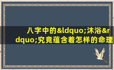 八字中的“沐浴”究竟蕴含着怎样的命理意义